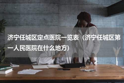 济宁任城区定点医院一览表（济宁任城区第一人民医院在什么地方）