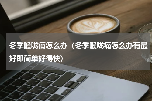 冬季喉咙痛怎么办（冬季喉咙痛怎么办有最好即简单好得快）