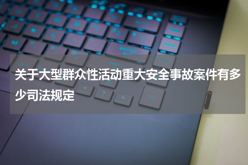 关于大型群众性活动重大安全事故案件有多少司法规定