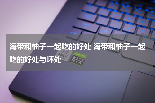 海带和柚子一起吃的好处 海带和柚子一起吃的好处与坏处