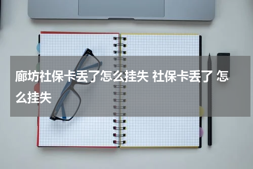 廊坊社保卡丢了怎么挂失 社保卡丢了 怎么挂失