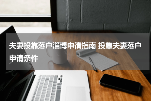 夫妻投靠落户淄博申请指南 投靠夫妻落户申请条件