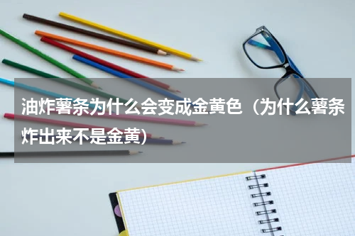 油炸薯条为什么会变成金黄色（为什么薯条炸出来不是金黄）