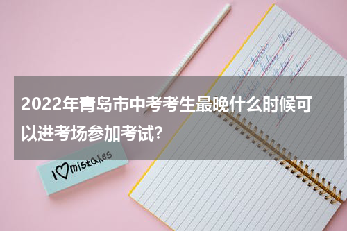 2022年青岛市中考考生最晚什么时候可以进考场参加考试？