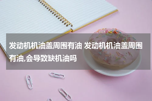 发动机机油盖周围有油 发动机机油盖周围有油,会导致缺机油吗