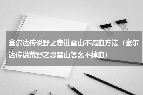 塞尔达传说野之息进雪山不减血方法（塞尔达传说荒野之息雪山怎么不掉血）