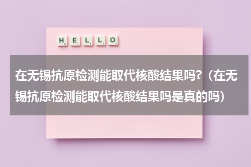 在无锡抗原检测能取代核酸结果吗?（在无锡抗原检测能取代核酸结果吗是真的吗）