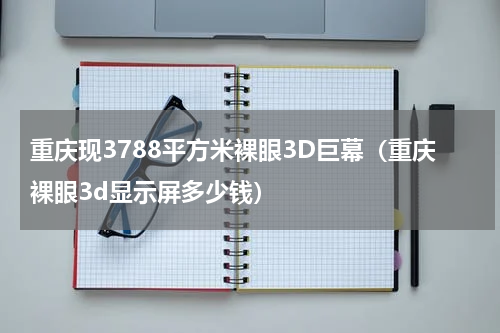 重庆现3788平方米裸眼3D巨幕（重庆裸眼3d显示屏多少钱）