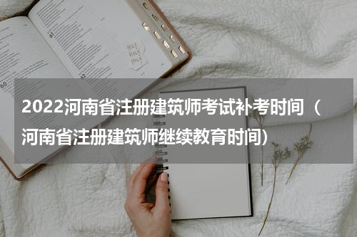 2022河南省注册建筑师考试补考时间（河南省注册建筑师继续教育时间）