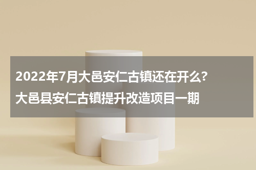 2022年7月大邑安仁古镇还在开么? 大邑县安仁古镇提升改造项目一期