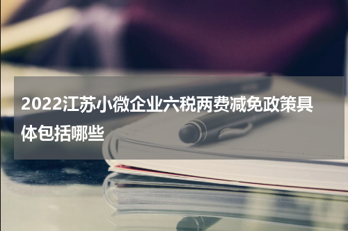 2022江苏小微企业六税两费减免政策具体包括哪些