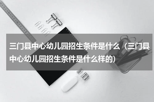 三门县中心幼儿园招生条件是什么（三门县中心幼儿园招生条件是什么样的）