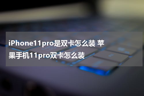 iPhone11pro是双卡怎么装 苹果手机11pro双卡怎么装
