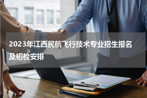 2023年江西民航飞行技术专业招生报名及初检安排