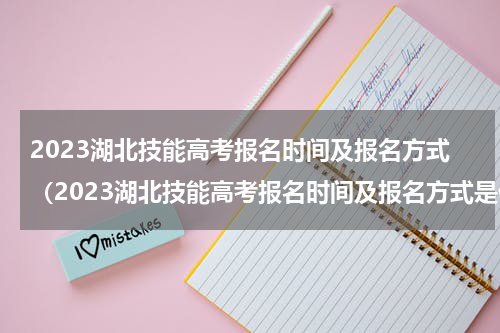 2023湖北技能高考报名时间及报名方式（2023湖北技能高考报名时间及报名方式是什么）