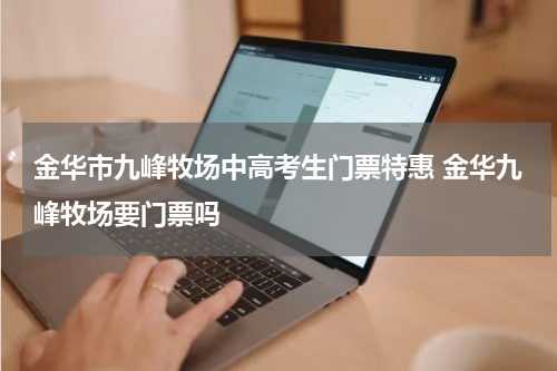 金华市九峰牧场中高考生门票特惠 金华九峰牧场要门票吗