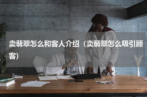 卖翡翠怎么和客人介绍（卖翡翠怎么吸引顾客）