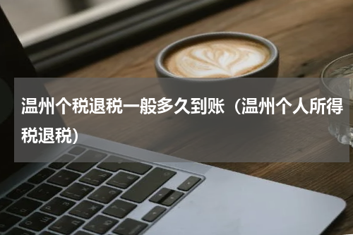 温州个税退税一般多久到账（温州个人所得税退税）