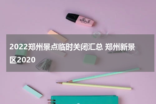 2022郑州景点临时关闭汇总 郑州新景区2020