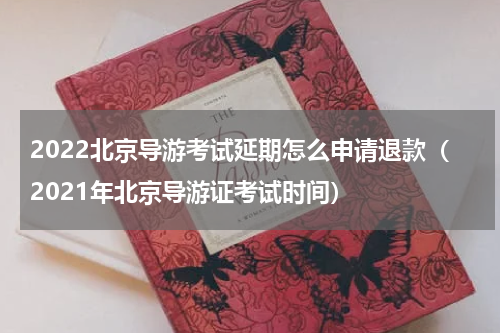 2022北京导游考试延期怎么申请退款（2021年北京导游证考试时间）