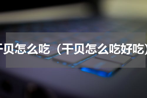 干贝怎么吃（干贝怎么吃好吃）