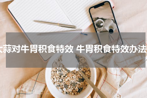 大蒜对牛胃积食特效 牛胃积食特效办法