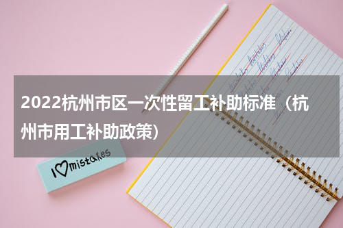 2022杭州市区一次性留工补助标准（杭州市用工补助政策）