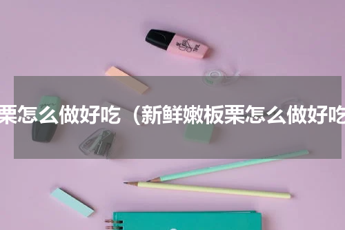 板栗怎么做好吃（新鲜嫩板栗怎么做好吃）
