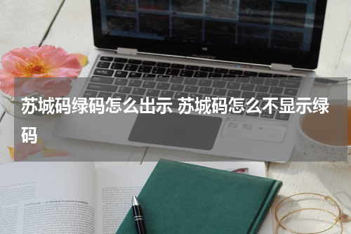苏城码绿码怎么出示 苏城码怎么不显示绿码