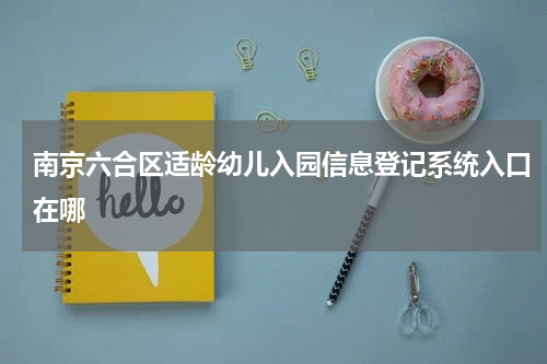 南京六合区适龄幼儿入园信息登记系统入口在哪