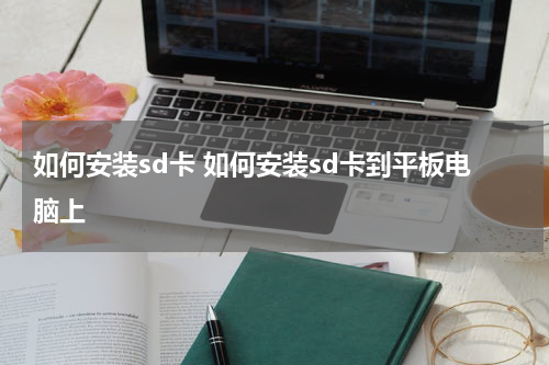 如何安装sd卡 如何安装sd卡到平板电脑上