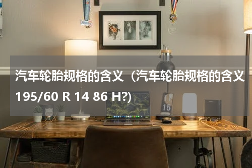汽车轮胎规格的含义（汽车轮胎规格的含义195/60 R 14 86 H?）