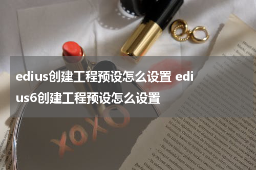 edius创建工程预设怎么设置 edius6创建工程预设怎么设置