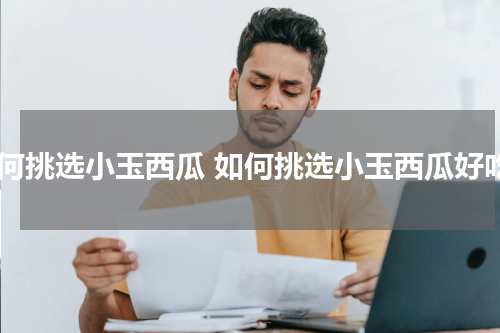 如何挑选小玉西瓜 如何挑选小玉西瓜好吃
