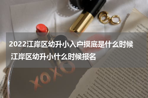 2022江岸区幼升小入户摸底是什么时候 江岸区幼升小什么时候报名