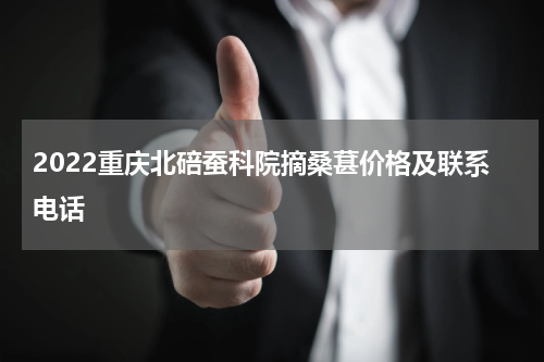 2022重庆北碚蚕科院摘桑葚价格及联系电话