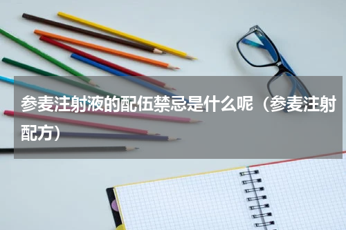 参麦注射液的配伍禁忌是什么呢（参麦注射配方）