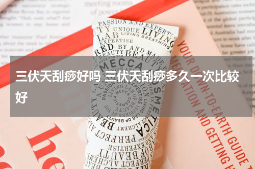 三伏天刮痧好吗 三伏天刮痧多久一次比较好