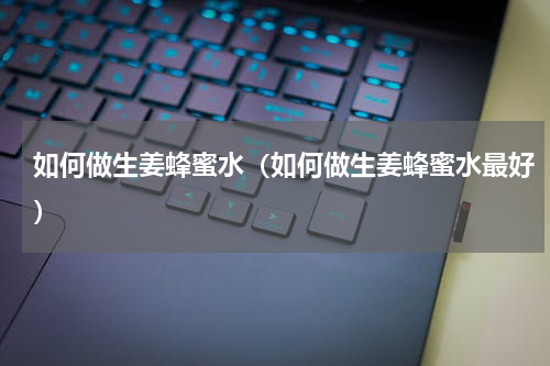 如何做生姜蜂蜜水（如何做生姜蜂蜜水最好）