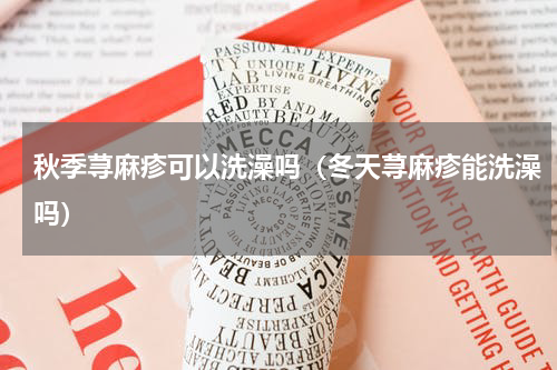 秋季荨麻疹可以洗澡吗（冬天荨麻疹能洗澡吗）