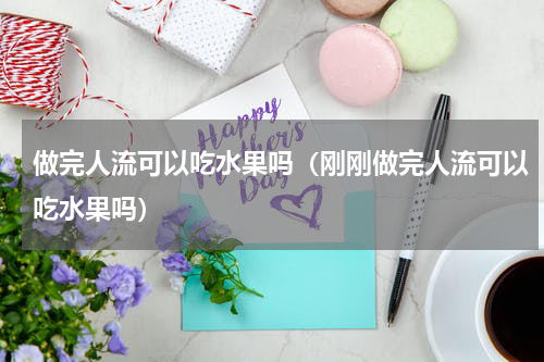 做完人流可以吃水果吗（刚刚做完人流可以吃水果吗）
