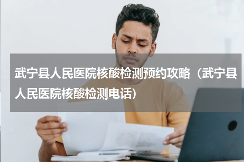 武宁县人民医院核酸检测预约攻略（武宁县人民医院核酸检测电话）