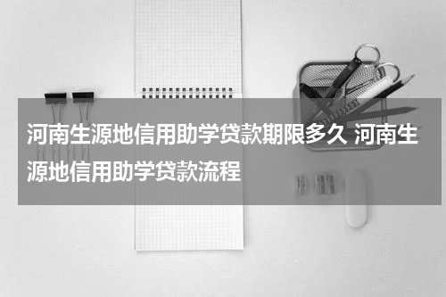 河南生源地信用助学贷款期限多久 河南生源地信用助学贷款流程