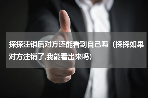 探探注销后对方还能看到自己吗（探探如果对方注销了,我能看出来吗）