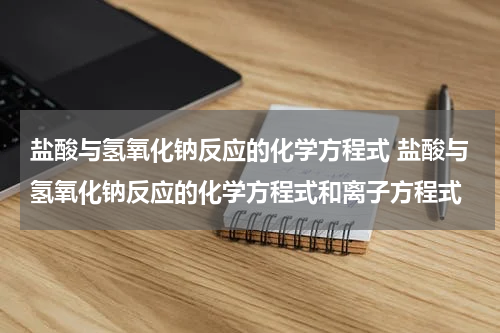 盐酸与氢氧化钠反应的化学方程式 盐酸与氢氧化钠反应的化学方程式和离子方程式