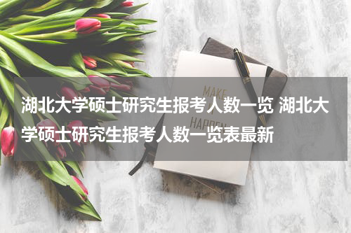 湖北大学硕士研究生报考人数一览 湖北大学硕士研究生报考人数一览表最新
