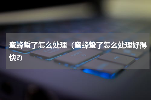 蜜蜂蜇了怎么处理（蜜蜂蛰了怎么处理好得快?）