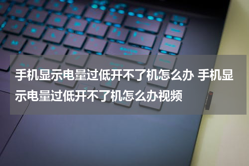 手机显示电量过低开不了机怎么办 手机显示电量过低开不了机怎么办视频