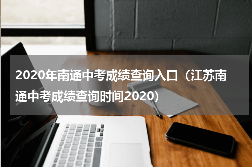 2020年南通中考成绩查询入口（江苏南通中考成绩查询时间2020）