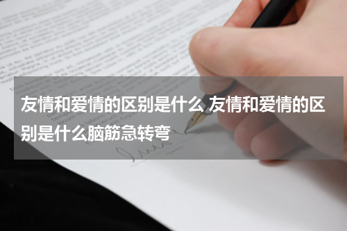 友情和爱情的区别是什么 友情和爱情的区别是什么脑筋急转弯